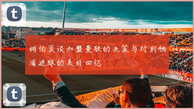 姆伯莫谈加盟曼联的决策与对利物浦进球的美好回忆
