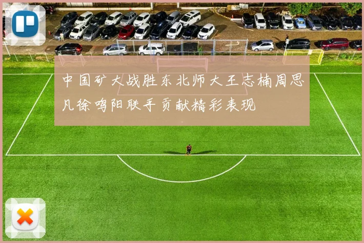 中国矿大战胜东北师大王志楠周思凡徐鸣阳联手贡献精彩表现