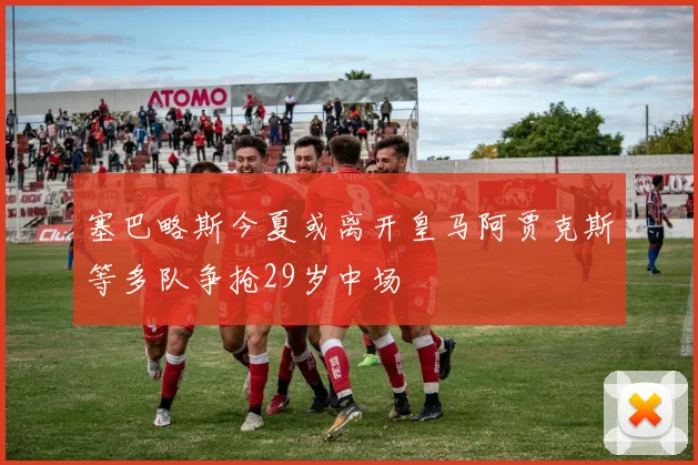 塞巴略斯今夏或离开皇马阿贾克斯等多队争抢29岁中场