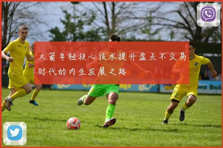 火箭年轻核心技术提升盘点不交易时代的内生发展之路
