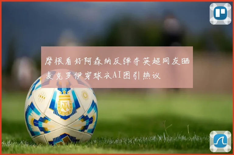 摩根看好阿森纳反弹夺英超网友晒麦克罗伊穿球衣AI图引热议