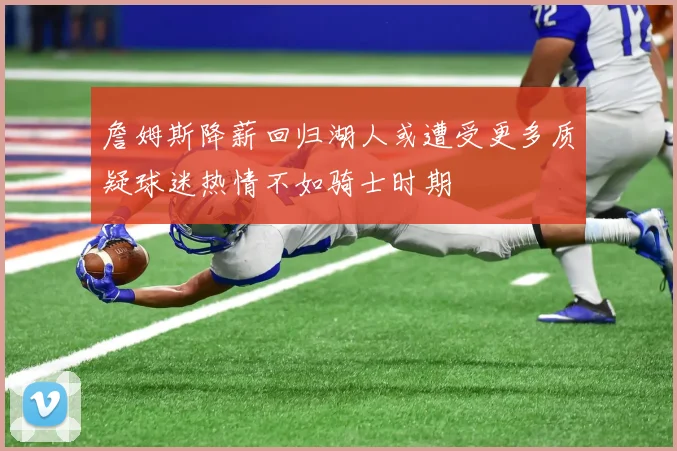 詹姆斯降薪回归湖人或遭受更多质疑球迷热情不如骑士时期