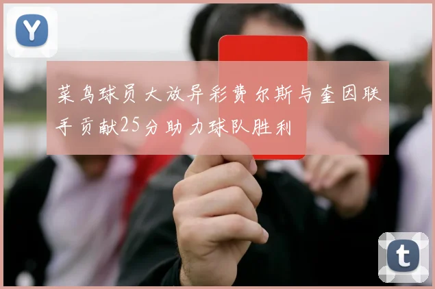 菜鸟球员大放异彩费尔斯与奎因联手贡献25分助力球队胜利