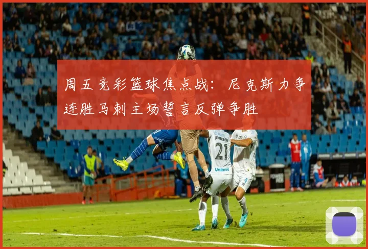 周五竞彩篮球焦点战：尼克斯力争连胜马刺主场誓言反弹争胜