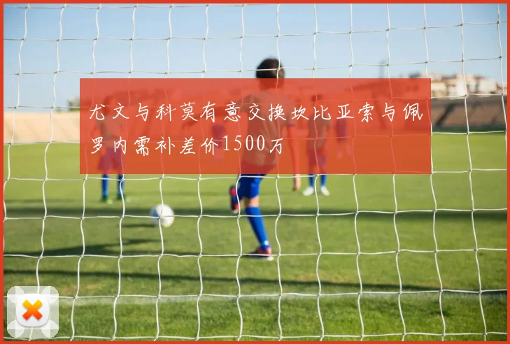 尤文与科莫有意交换坎比亚索与佩罗内需补差价1500万