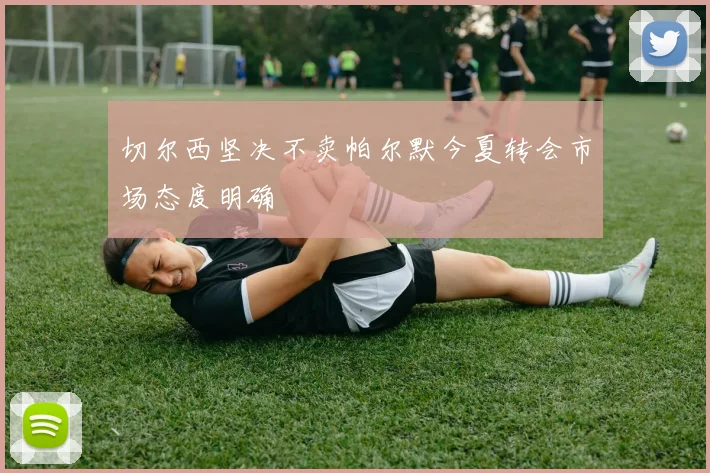 切尔西坚决不卖帕尔默今夏转会市场态度明确