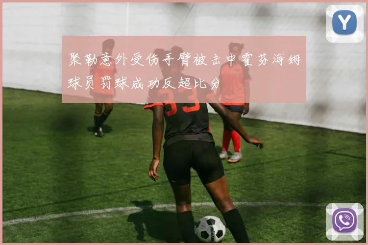 聚勒意外受伤手臂被击中霍芬海姆球员罚球成功反超比分