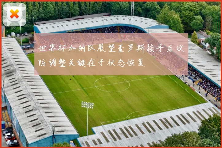 世界杯加纳队展望奎罗斯接手后攻防调整关键在于状态恢复