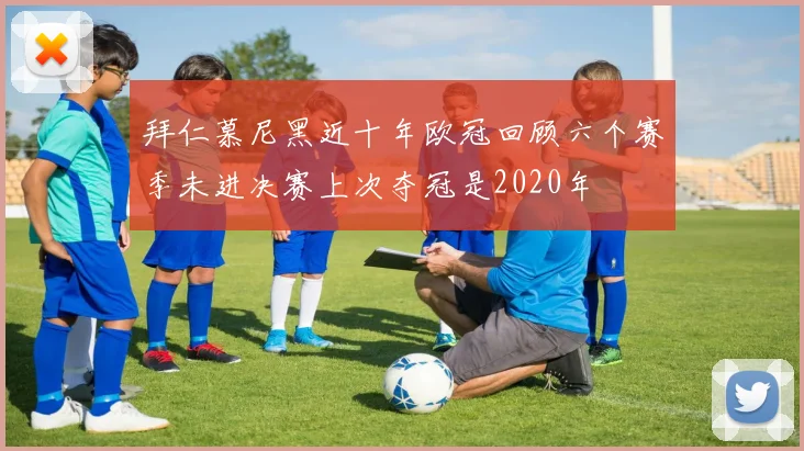 拜仁慕尼黑近十年欧冠回顾六个赛季未进决赛上次夺冠是2020年